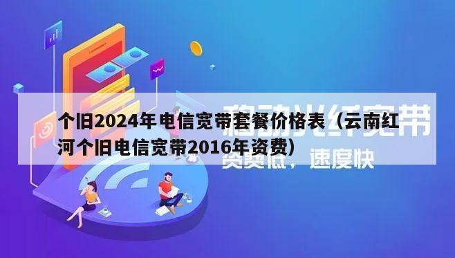 个旧2024年电信宽带套餐价格表（云南红河个旧电信宽带2016年资费）