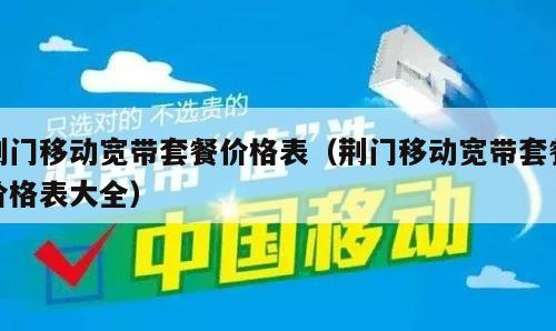 荆门移动宽带套餐价格表（荆门移动宽带套餐价格表大全）
