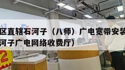 自治区直辖石河子（八师）广电宽带安装价格（石河子广电网络收费厅）