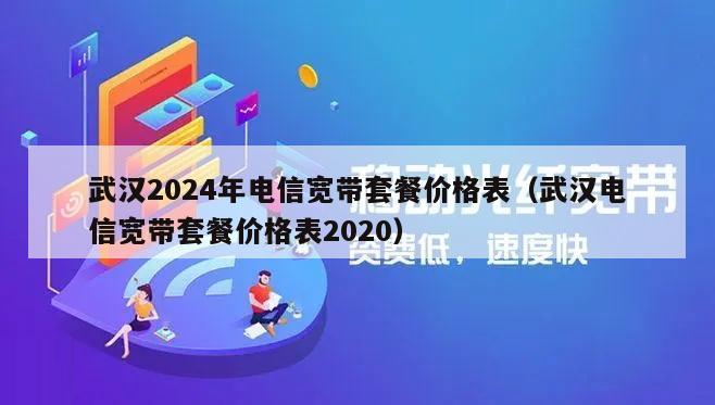 武汉2024年电信宽带套餐价格表（武汉电信宽带套餐价格表2020）