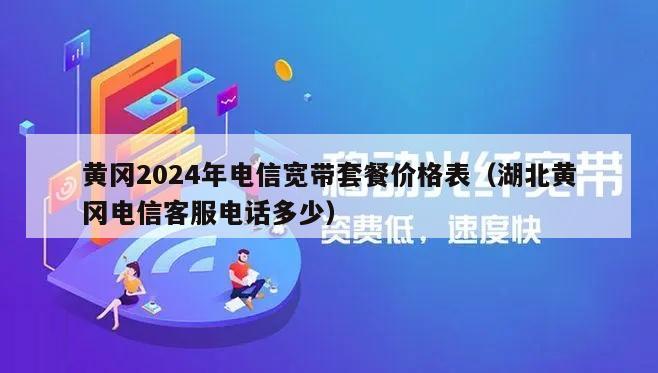 黄冈2024年电信宽带套餐价格表（湖北黄冈电信客服电话多少）
