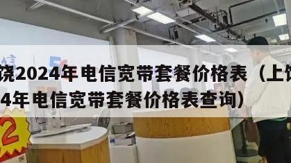 上饶2024年电信宽带套餐价格表（上饶2024年电信宽带套餐价格表查询）