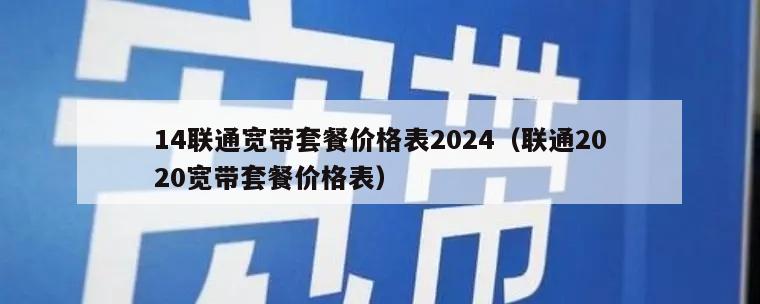 14联通宽带套餐价格表2024（联通2020宽带套餐价格表）