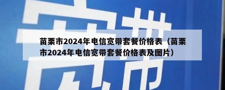 苗栗市2024年电信宽带套餐价格表（苗栗市2024年电信宽带套餐价格表及图片）