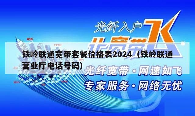 铁岭联通宽带套餐价格表2024（铁岭联通营业厅电话号码）