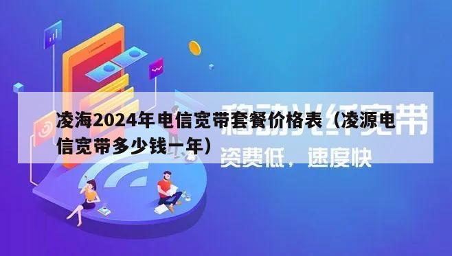 凌海2024年电信宽带套餐价格表（凌源电信宽带多少钱一年）