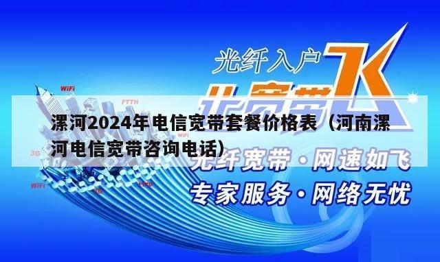 漯河2024年电信宽带套餐价格表（河南漯河电信宽带咨询电话）