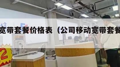 移动宽带套餐价格表（公司移动宽带套餐价格表）
