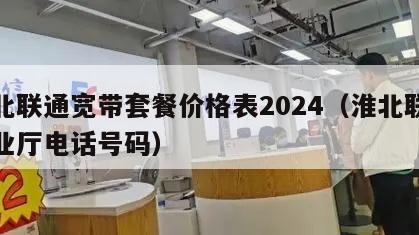 淮北联通宽带套餐价格表2024（淮北联通营业厅电话号码）