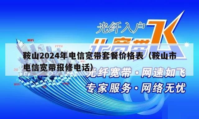 鞍山2024年电信宽带套餐价格表（鞍山市电信宽带报修电话）