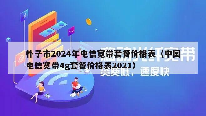 朴子市2024年电信宽带套餐价格表（中国电信宽带4g套餐价格表2021）