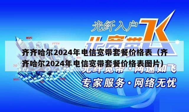 齐齐哈尔2024年电信宽带套餐价格表（齐齐哈尔2024年电信宽带套餐价格表图片）