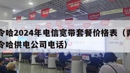 德令哈2024年电信宽带套餐价格表（青海德令哈供电公司电话）