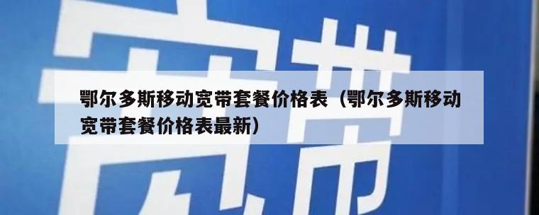 鄂尔多斯移动宽带套餐价格表（鄂尔多斯移动宽带套餐价格表最新）