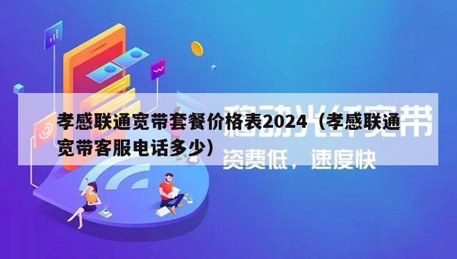 孝感联通宽带套餐价格表2024（孝感联通宽带客服电话多少）