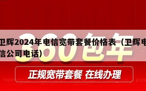 卫辉2024年电信宽带套餐价格表（卫辉电信公司电话）