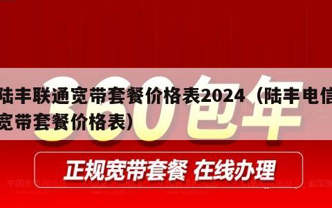 陆丰联通宽带套餐价格表2024（陆丰电信宽带套餐价格表）