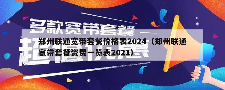 郑州联通宽带套餐价格表2024（郑州联通宽带套餐资费一览表2021）