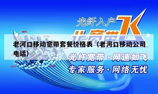 老河口移动宽带套餐价格表（老河口移动公司电话）