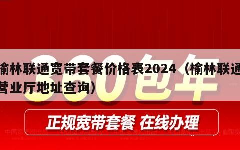 榆林联通宽带套餐价格表2024（榆林联通营业厅地址查询）