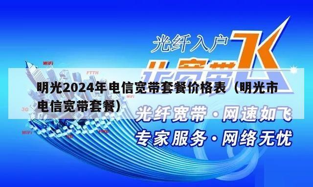 明光2024年电信宽带套餐价格表（明光市电信宽带套餐）