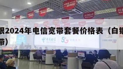 白银2024年电信宽带套餐价格表（白银市宽带）