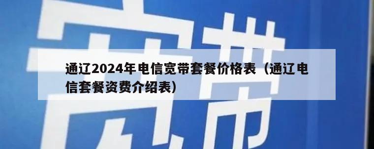 通辽2024年电信宽带套餐价格表（通辽电信套餐资费介绍表）