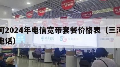 三河2024年电信宽带套餐价格表（三河宽带电话）