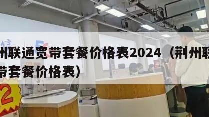 荆州联通宽带套餐价格表2024（荆州联通宽带套餐价格表）