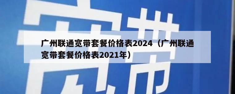 广州联通宽带套餐价格表2024（广州联通宽带套餐价格表2021年）