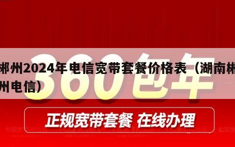郴州2024年电信宽带套餐价格表（湖南郴州电信）