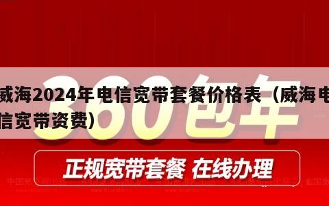 威海2024年电信宽带套餐价格表（威海电信宽带资费）