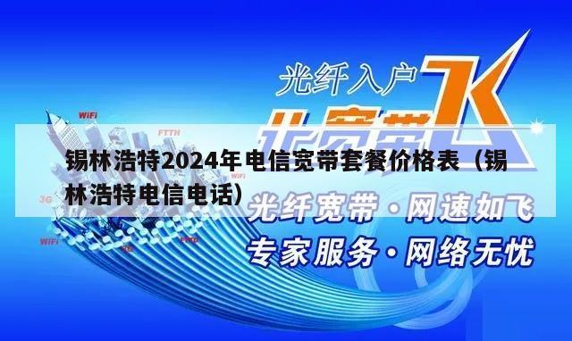 锡林浩特2024年电信宽带套餐价格表（锡林浩特电信电话）