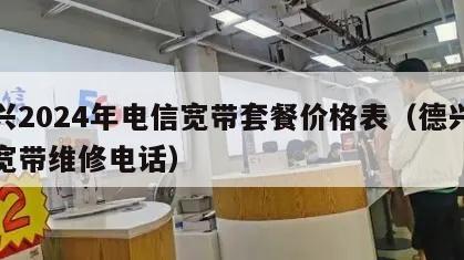 德兴2024年电信宽带套餐价格表（德兴电信宽带维修电话）