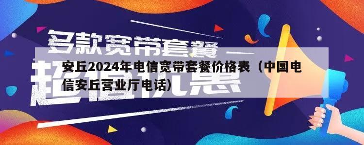 安丘2024年电信宽带套餐价格表（中国电信安丘营业厅电话）