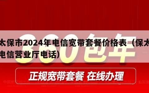 太保市2024年电信宽带套餐价格表（保太电信营业厅电话）