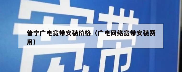 普宁广电宽带安装价格（广电网络宽带安装费用）