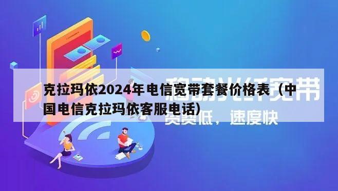 克拉玛依2024年电信宽带套餐价格表（中国电信克拉玛依客服电话）