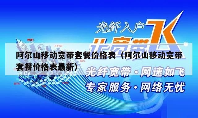 阿尔山移动宽带套餐价格表（阿尔山移动宽带套餐价格表最新）