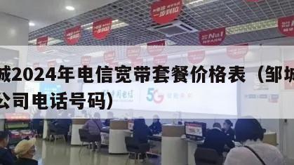 邹城2024年电信宽带套餐价格表（邹城电信公司电话号码）