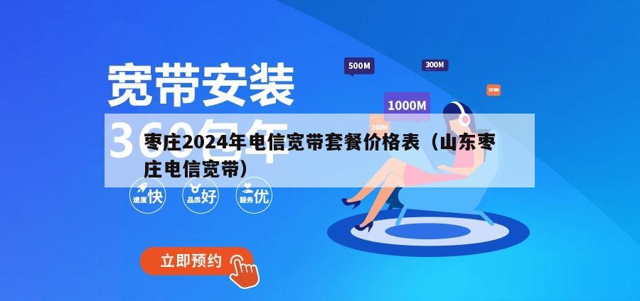 枣庄2024年电信宽带套餐价格表（山东枣庄电信宽带）