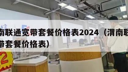 渭南联通宽带套餐价格表2024（渭南联通宽带套餐价格表）