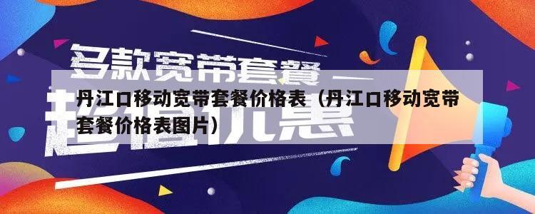 丹江口移动宽带套餐价格表（丹江口移动宽带套餐价格表图片）