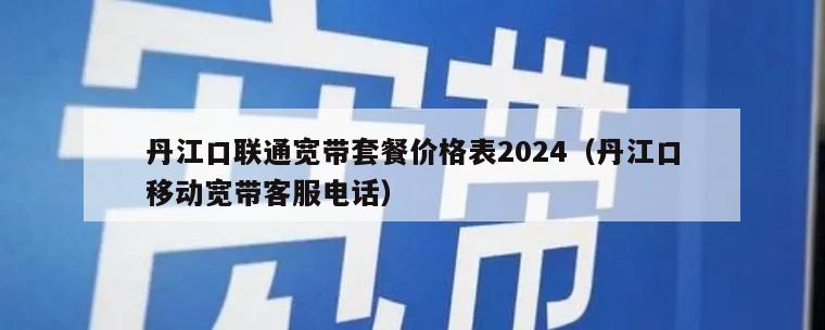丹江口联通宽带套餐价格表2024（丹江口移动宽带客服电话）