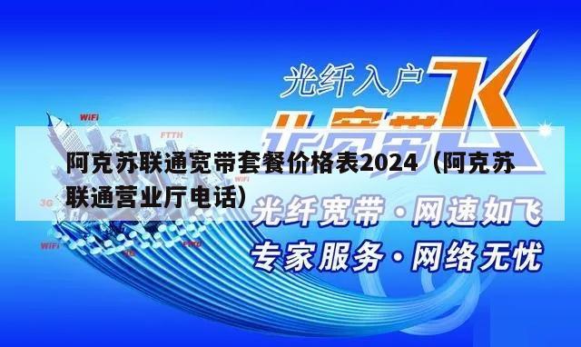 阿克苏联通宽带套餐价格表2024（阿克苏联通营业厅电话）