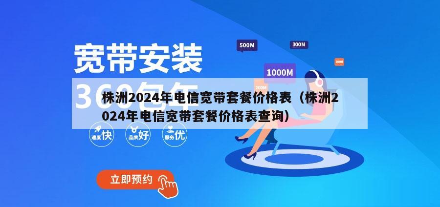 株洲2024年电信宽带套餐价格表（株洲2024年电信宽带套餐价格表查询）
