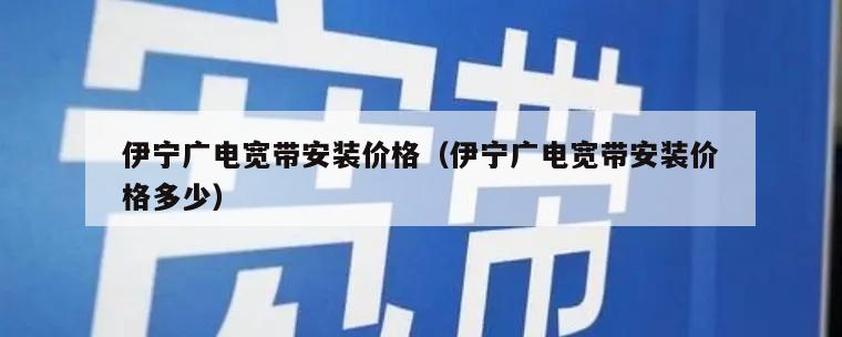 伊宁广电宽带安装价格（伊宁广电宽带安装价格多少）