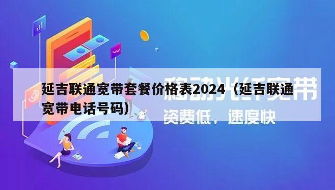 延吉联通宽带套餐价格表2024（延吉联通宽带电话号码）