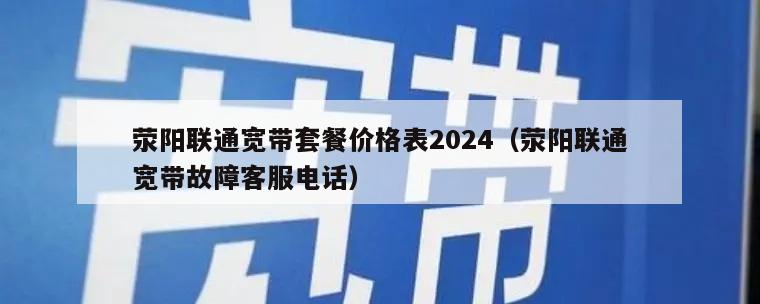 荥阳联通宽带套餐价格表2024（荥阳联通宽带故障客服电话）