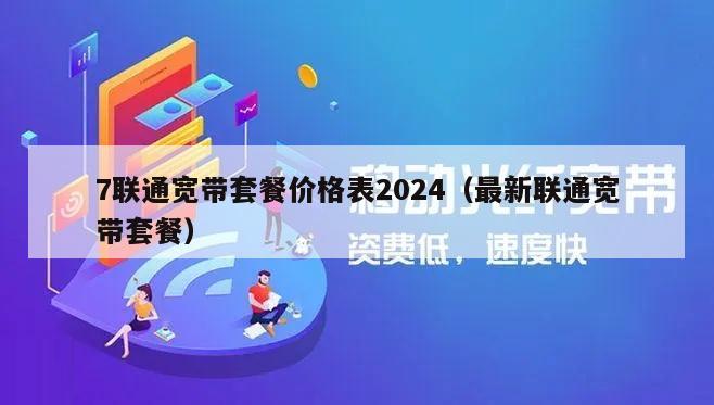 7联通宽带套餐价格表2024（最新联通宽带套餐）